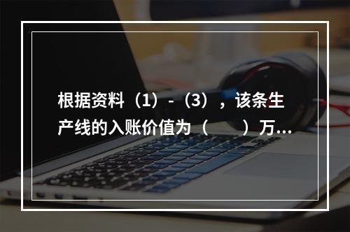 根据资料（1）-（3），该条生产线的入账价值为（　　）万元。