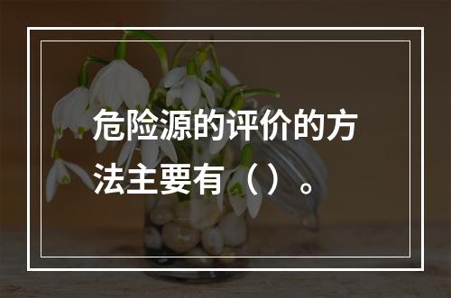 危险源的评价的方法主要有（ ）。