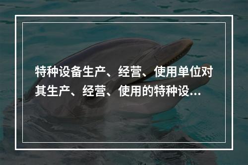 特种设备生产、经营、使用单位对其生产、经营、使用的特种设备应