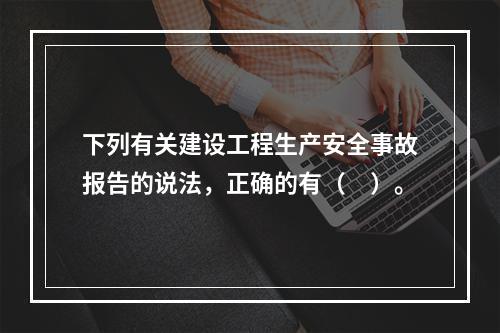 下列有关建设工程生产安全事故报告的说法，正确的有（　）。