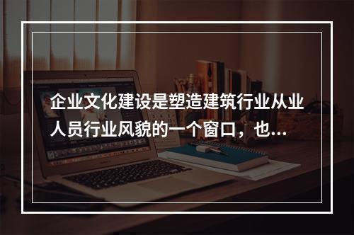 企业文化建设是塑造建筑行业从业人员行业风貌的一个窗口，也是提