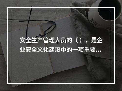 安全生产管理人员的（ ），是企业安全文化建设中的一项重要内容