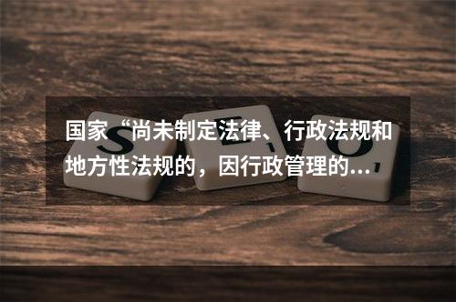 国家“尚未制定法律、行政法规和地方性法规的，因行政管理的需要