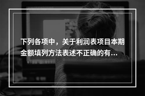 下列各项中，关于利润表项目本期金额填列方法表述不正确的有（　