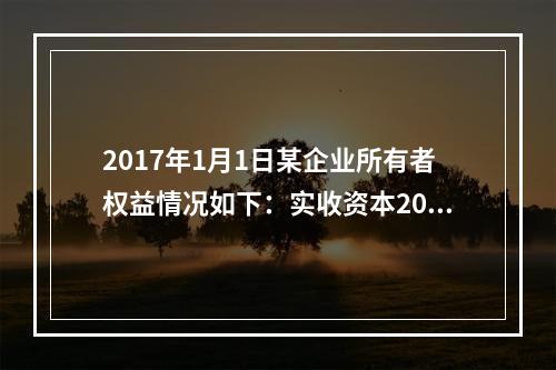 2017年1月1日某企业所有者权益情况如下：实收资本200万