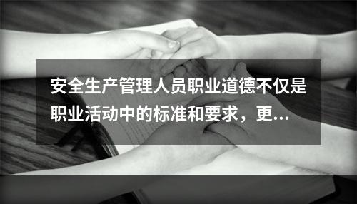 安全生产管理人员职业道德不仅是职业活动中的标准和要求，更体现