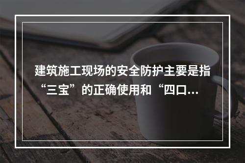 建筑施工现场的安全防护主要是指“三宝”的正确使用和“四口”的