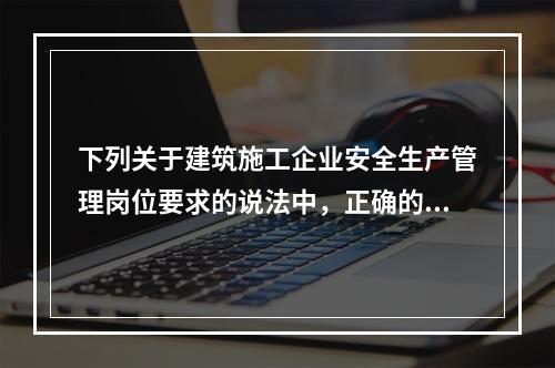 下列关于建筑施工企业安全生产管理岗位要求的说法中，正确的是（