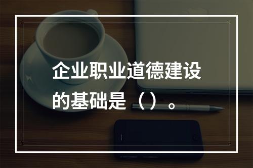 企业职业道德建设的基础是（ ）。