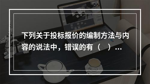 下列关于投标报价的编制方法与内容的说法中，错误的有（　）。