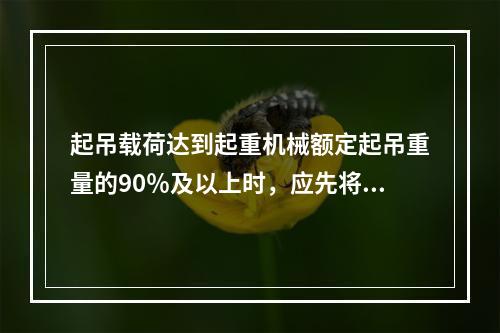 起吊载荷达到起重机械额定起吊重量的90％及以上时，应先将重物