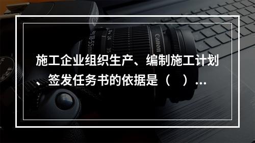 施工企业组织生产、编制施工计划、签发任务书的依据是（　）。