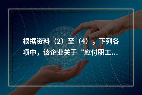 根据资料（2）至（4），下列各项中，该企业关于“应付职工薪酬