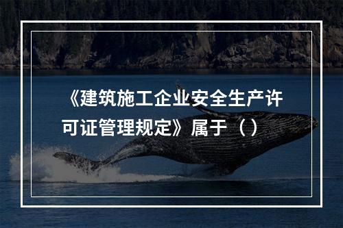 《建筑施工企业安全生产许可证管理规定》属于（ ）