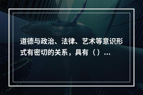 道德与政治、法律、艺术等意识形式有密切的关系，具有（ ）等功