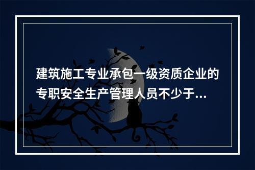 建筑施工专业承包一级资质企业的专职安全生产管理人员不少于（