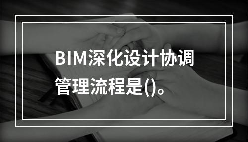 BIM深化设计协调管理流程是()。