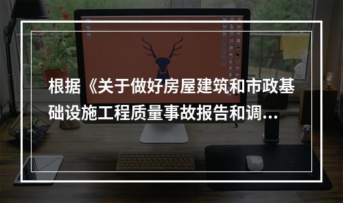 根据《关于做好房屋建筑和市政基础设施工程质量事故报告和调查处