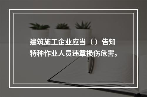 建筑施工企业应当（ ）告知特种作业人员违章损伤危害。