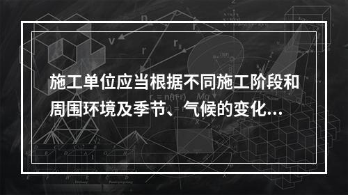 施工单位应当根据不同施工阶段和周围环境及季节、气候的变化，在