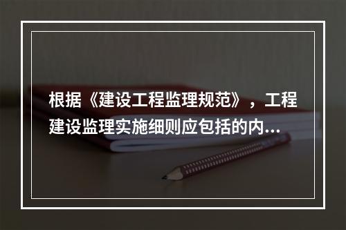 根据《建设工程监理规范》，工程建设监理实施细则应包括的内容有