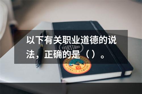 以下有关职业道德的说法，正确的是（ ）。