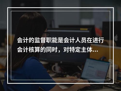 会计的监督职能是会计人员在进行会计核算的同时，对特定主体经济