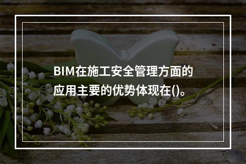 BIM在施工安全管理方面的应用主要的优势体现在()。