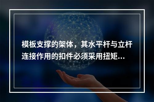 模板支撑的架体，其水平杆与立杆连接作用的扣件必须采用扭矩扳手