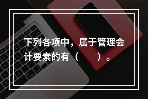 下列各项中，属于管理会计要素的有（　　）。