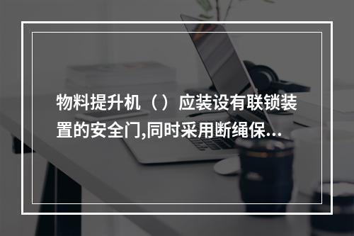 物料提升机（ ）应装设有联锁装置的安全门,同时采用断绳保护装