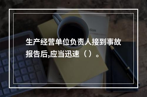 生产经营单位负责人接到事故报告后,应当迅速（ ）。