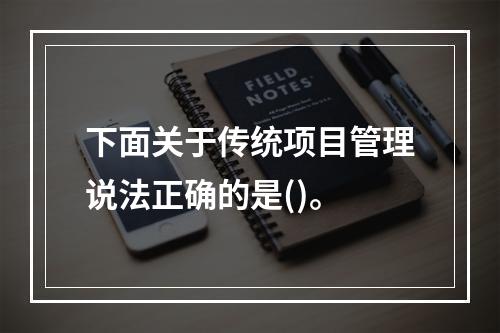 下面关于传统项目管理说法正确的是()。