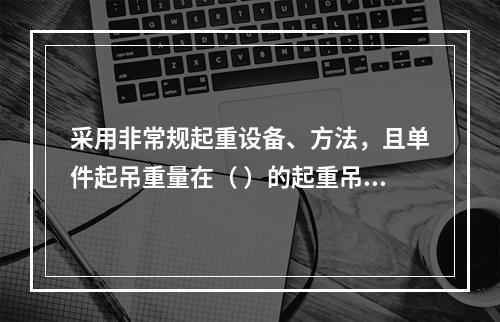 采用非常规起重设备、方法，且单件起吊重量在（ ）的起重吊装工