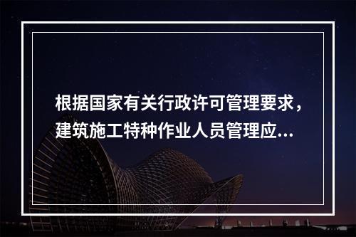 根据国家有关行政许可管理要求，建筑施工特种作业人员管理应实行