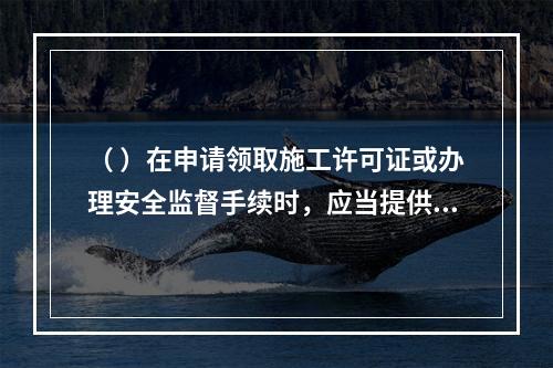 （ ）在申请领取施工许可证或办理安全监督手续时，应当提供危险