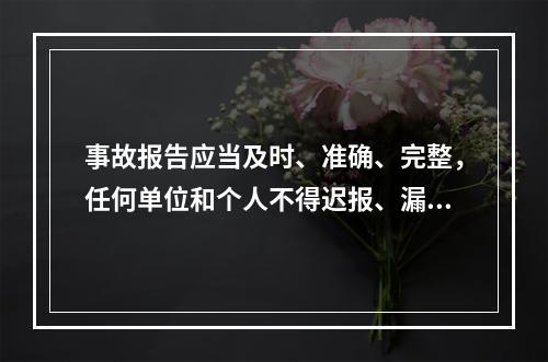 事故报告应当及时、准确、完整，任何单位和个人不得迟报、漏报、