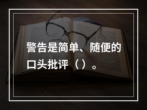 警告是简单、随便的口头批评（ ）。