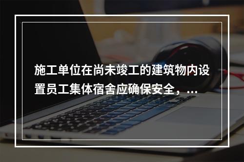 施工单位在尚未竣工的建筑物内设置员工集体宿舍应确保安全，保持