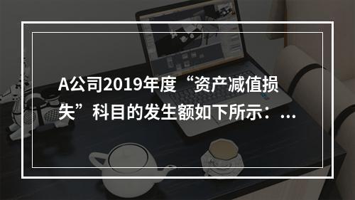 A公司2019年度“资产减值损失”科目的发生额如下所示：存货