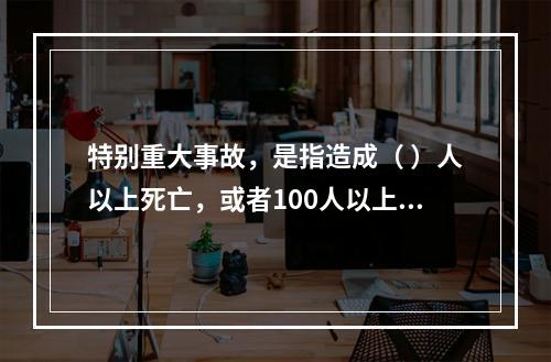 特别重大事故，是指造成（ ）人以上死亡，或者100人以上重伤