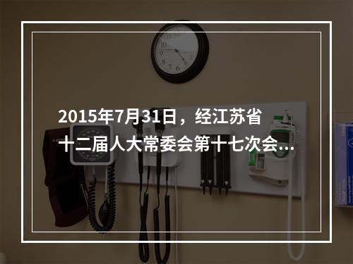 2015年7月31日，经江苏省十二届人大常委会第十七次会议审