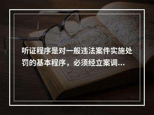 听证程序是对一般违法案件实施处罚的基本程序，必须经立案调查、