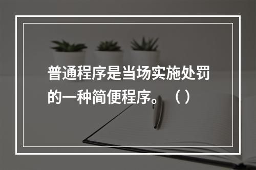 普通程序是当场实施处罚的一种简便程序。（ ）