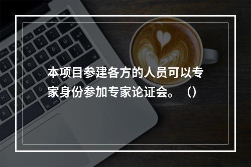 本项目参建各方的人员可以专家身份参加专家论证会。（）