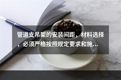 管道支吊架的安装间距，材料选择，必须严格按照规定要求和施工图