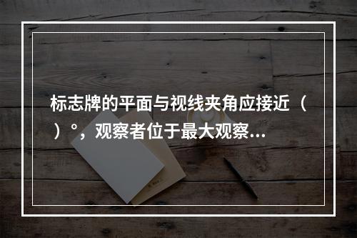 标志牌的平面与视线夹角应接近（ ）°，观察者位于最大观察距离