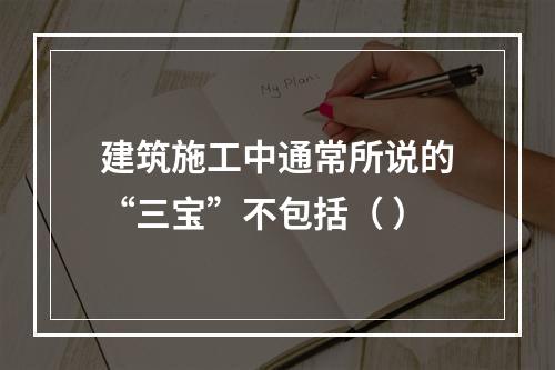 建筑施工中通常所说的“三宝”不包括（ ）