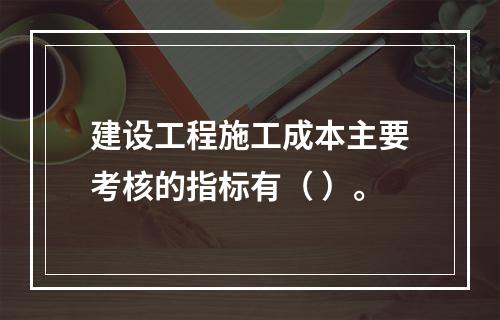 建设工程施工成本主要考核的指标有（ ）。