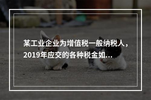 某工业企业为增值税一般纳税人，2019年应交的各种税金如下：